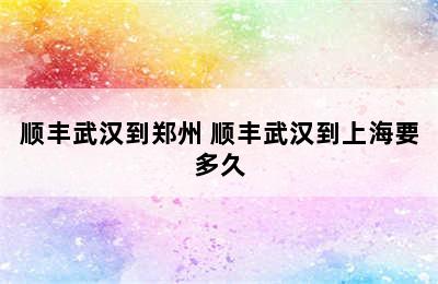 顺丰武汉到郑州 顺丰武汉到上海要多久